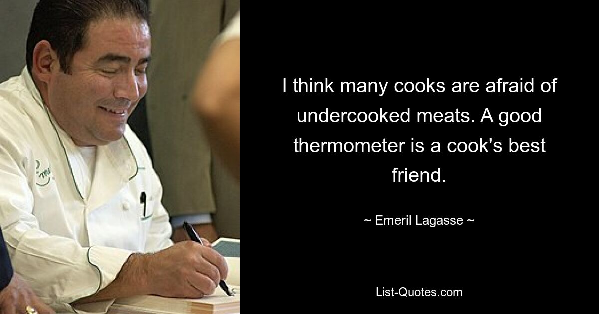 I think many cooks are afraid of undercooked meats. A good thermometer is a cook's best friend. — © Emeril Lagasse