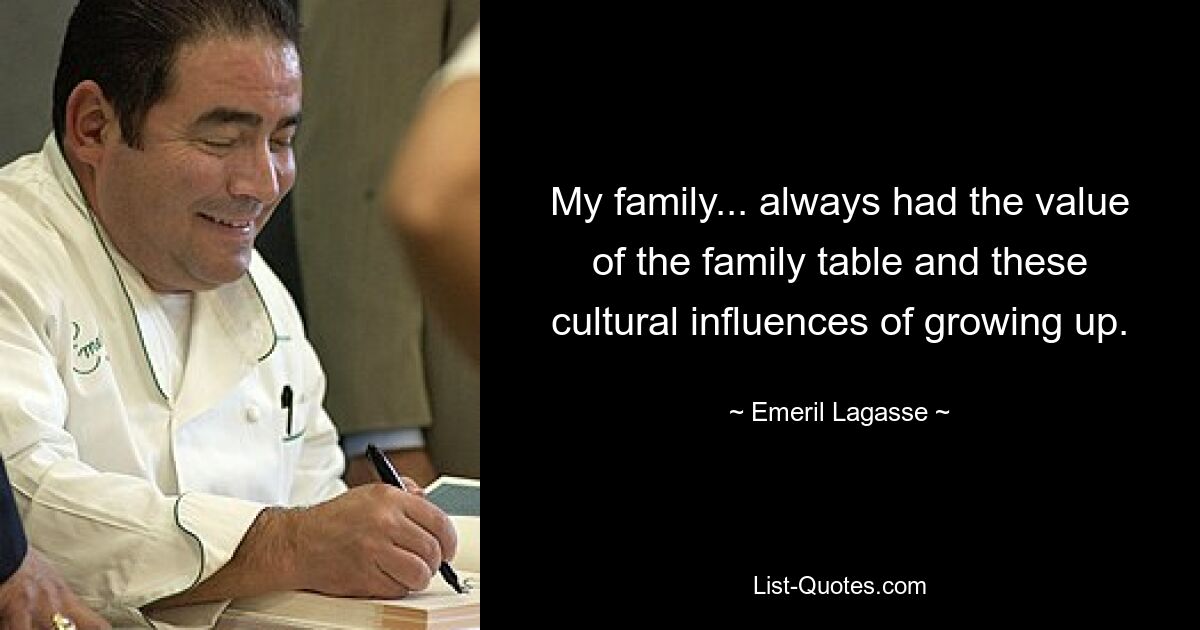 My family... always had the value of the family table and these cultural influences of growing up. — © Emeril Lagasse