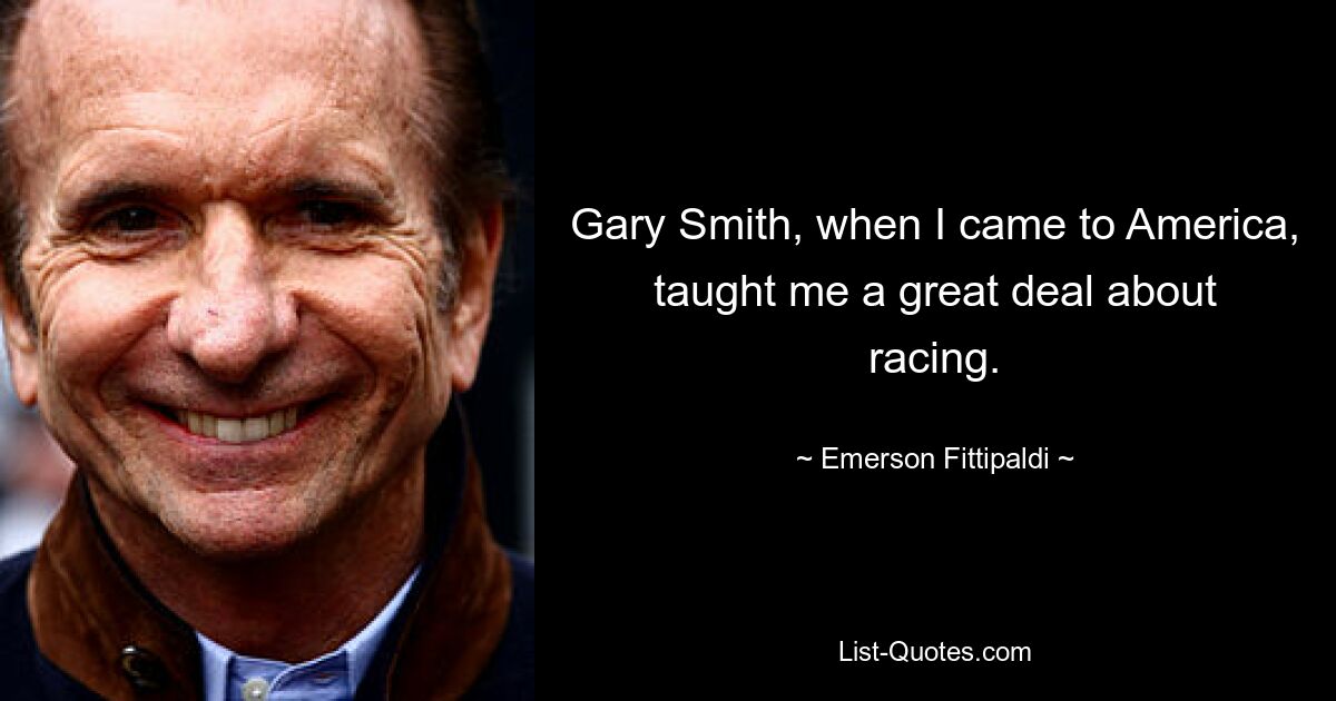 Gary Smith, when I came to America, taught me a great deal about racing. — © Emerson Fittipaldi