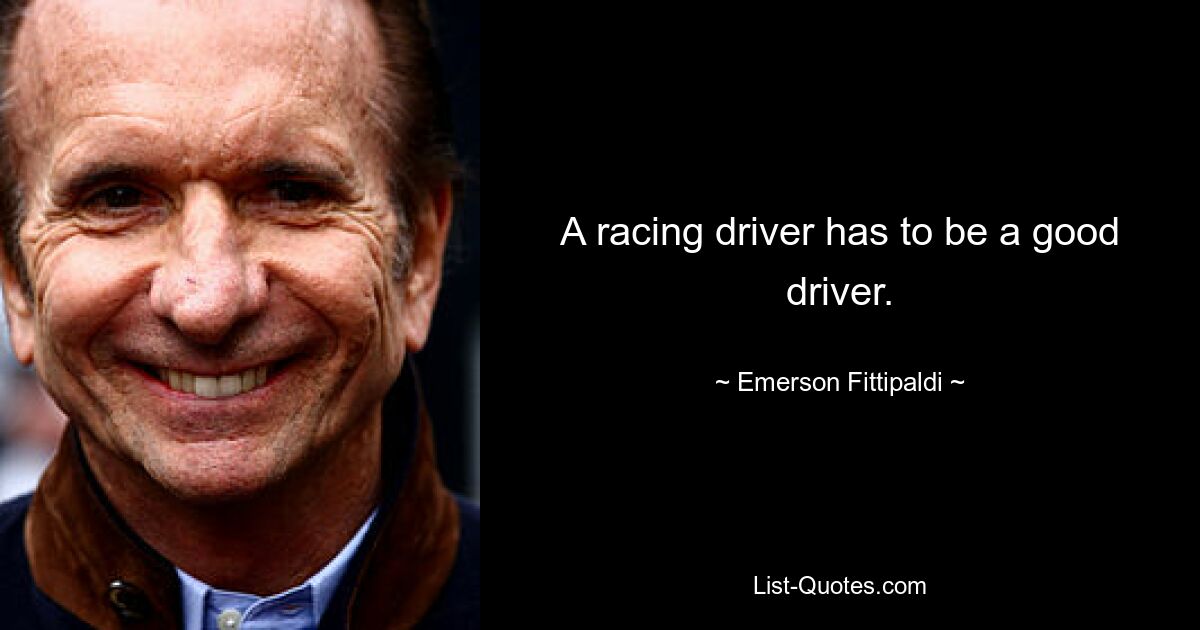 A racing driver has to be a good driver. — © Emerson Fittipaldi