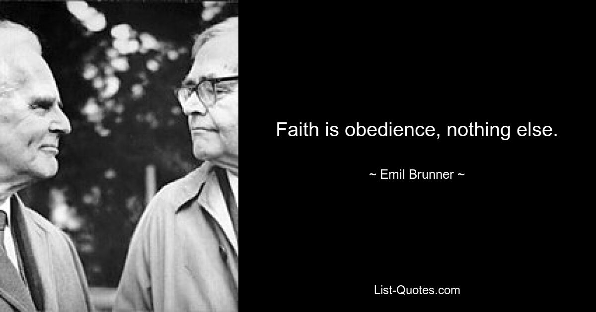 Faith is obedience, nothing else. — © Emil Brunner