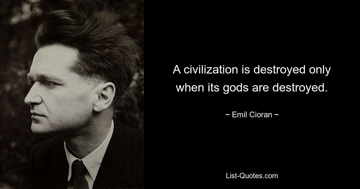 A civilization is destroyed only when its gods are destroyed. — © Emil Cioran