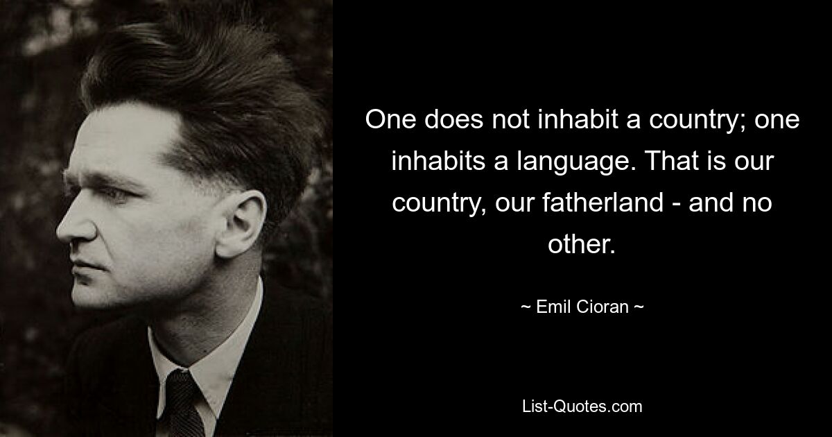 One does not inhabit a country; one inhabits a language. That is our country, our fatherland - and no other. — © Emil Cioran