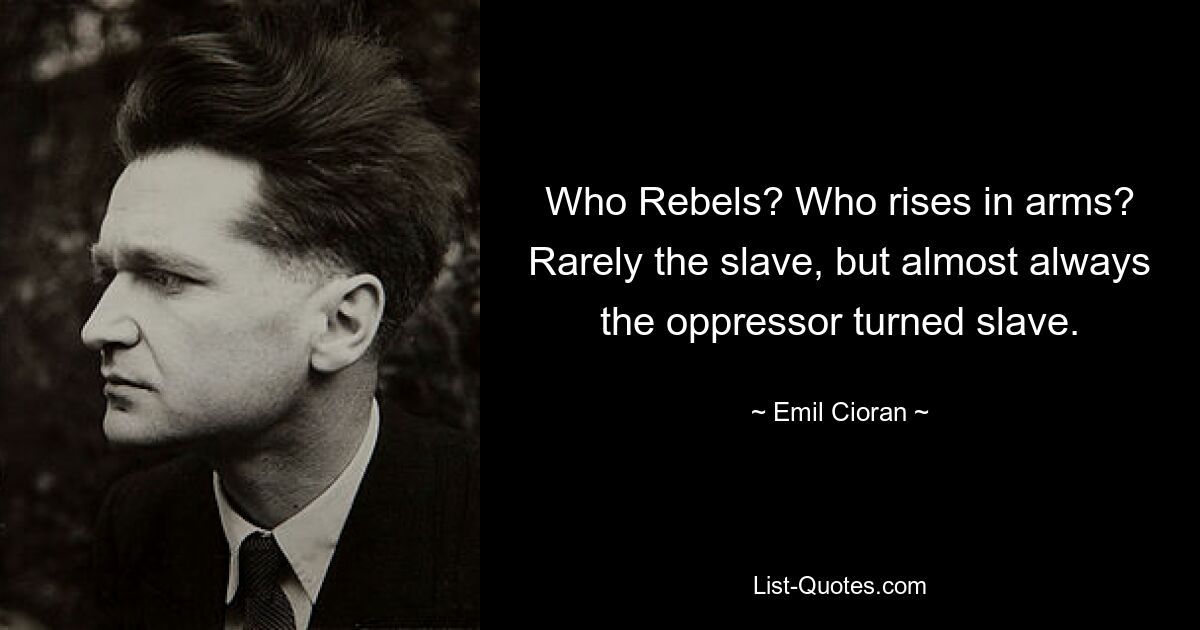 Who Rebels? Who rises in arms? Rarely the slave, but almost always the oppressor turned slave. — © Emil Cioran