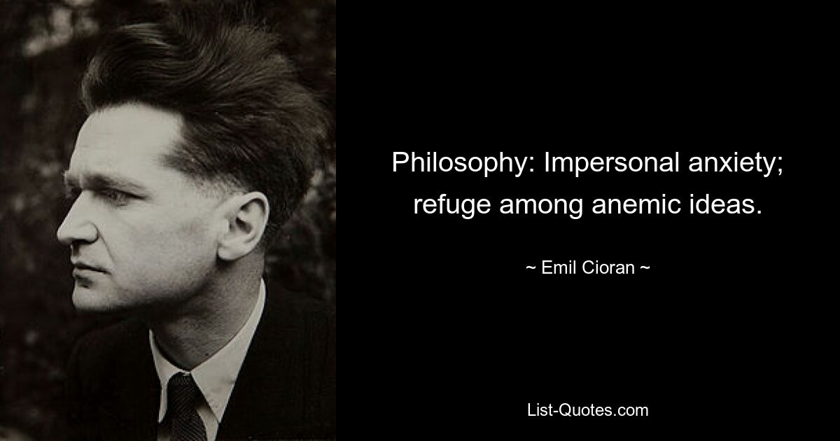 Philosophy: Impersonal anxiety; refuge among anemic ideas. — © Emil Cioran