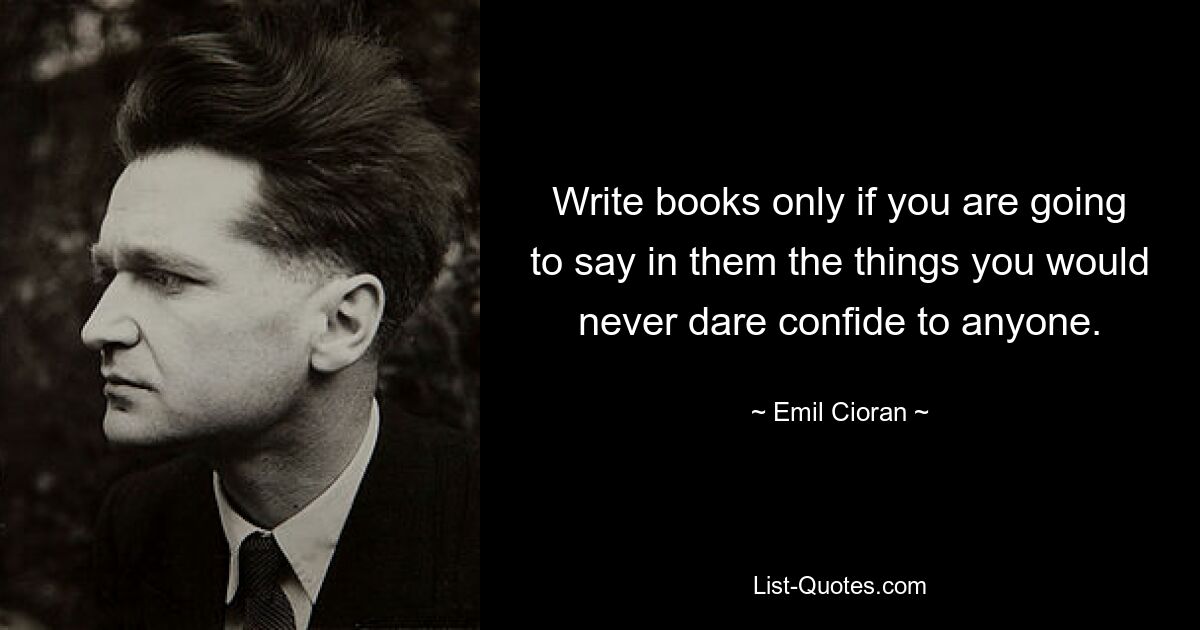 Write books only if you are going to say in them the things you would never dare confide to anyone. — © Emil Cioran