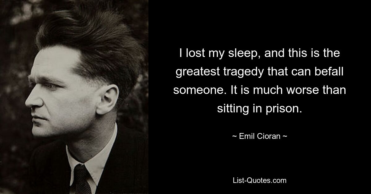 I lost my sleep, and this is the greatest tragedy that can befall someone. It is much worse than sitting in prison. — © Emil Cioran