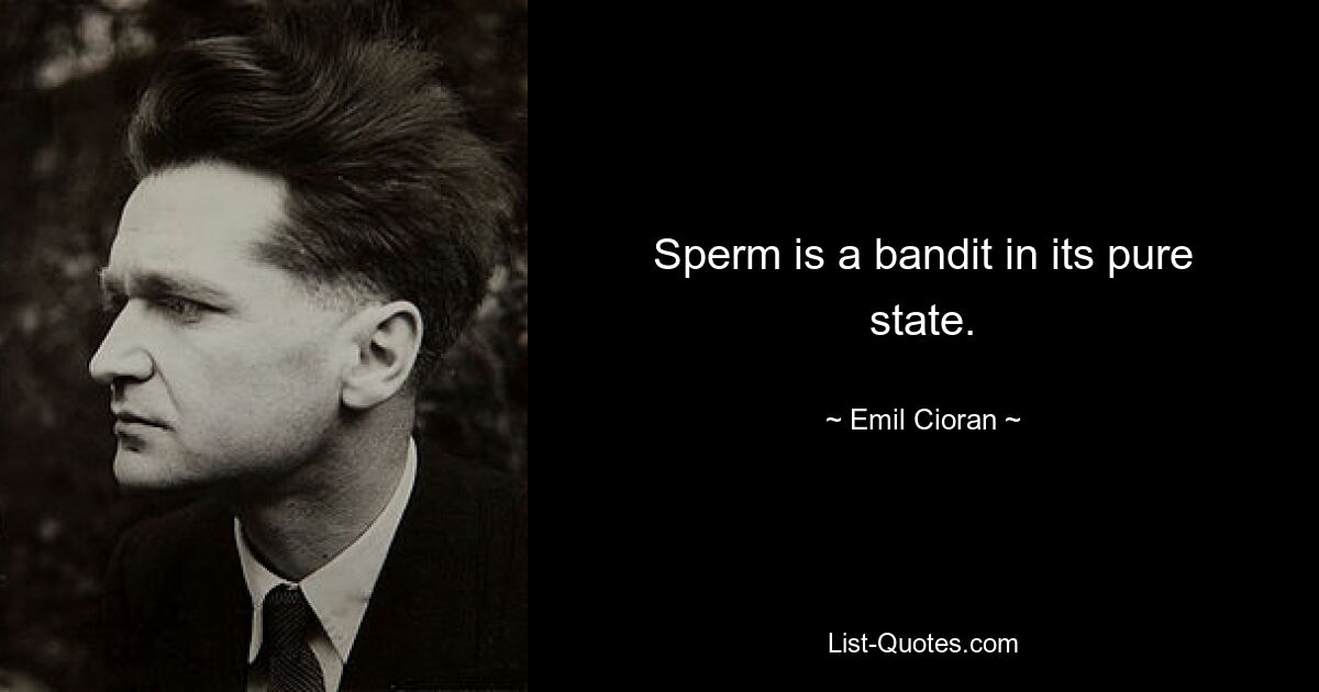 Sperm is a bandit in its pure state. — © Emil Cioran