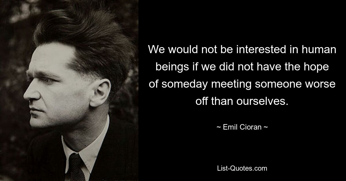 We would not be interested in human beings if we did not have the hope of someday meeting someone worse off than ourselves. — © Emil Cioran