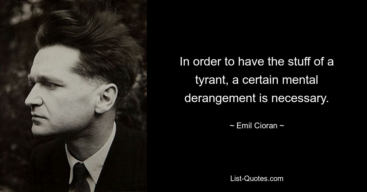 In order to have the stuff of a tyrant, a certain mental derangement is necessary. — © Emil Cioran