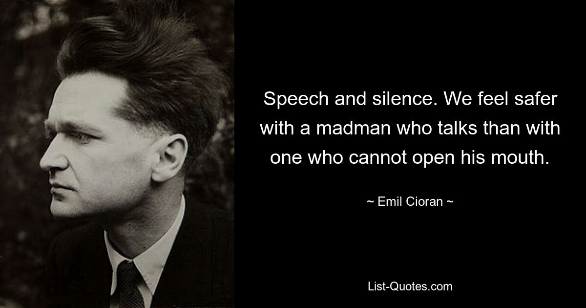 Speech and silence. We feel safer with a madman who talks than with one who cannot open his mouth. — © Emil Cioran