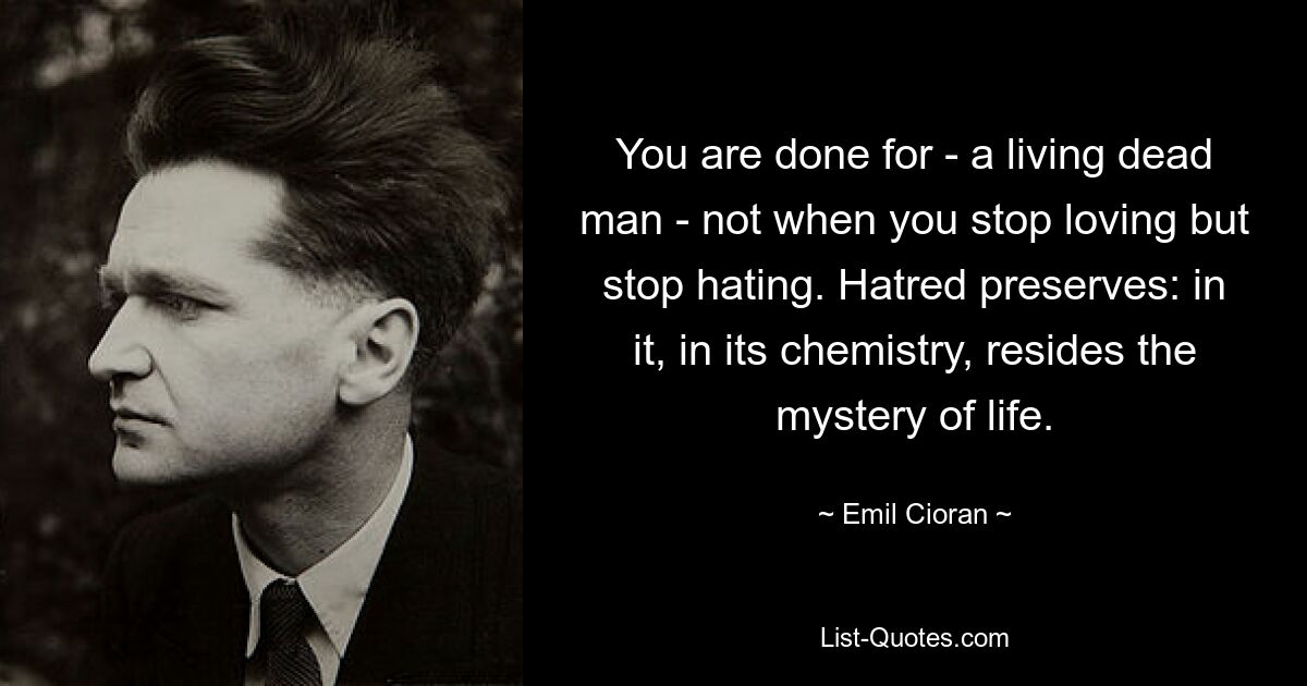 You are done for - a living dead man - not when you stop loving but stop hating. Hatred preserves: in it, in its chemistry, resides the mystery of life. — © Emil Cioran