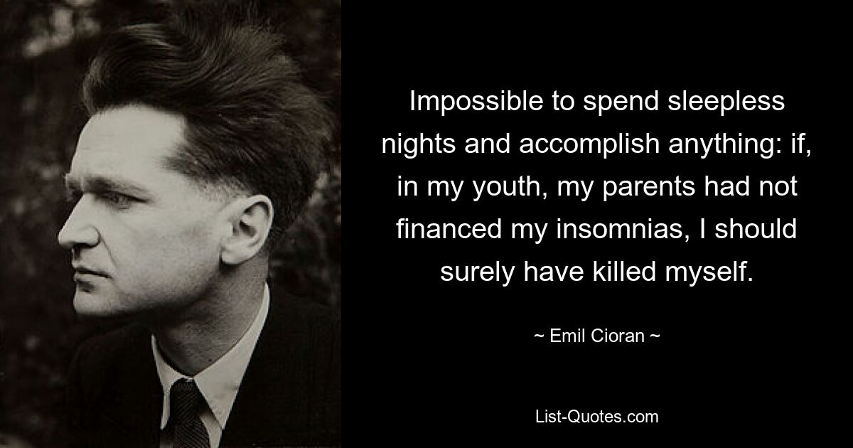 Impossible to spend sleepless nights and accomplish anything: if, in my youth, my parents had not financed my insomnias, I should surely have killed myself. — © Emil Cioran