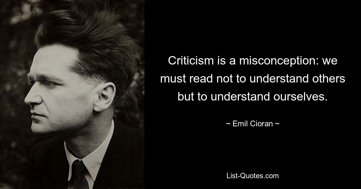 Criticism is a misconception: we must read not to understand others but to understand ourselves. — © Emil Cioran