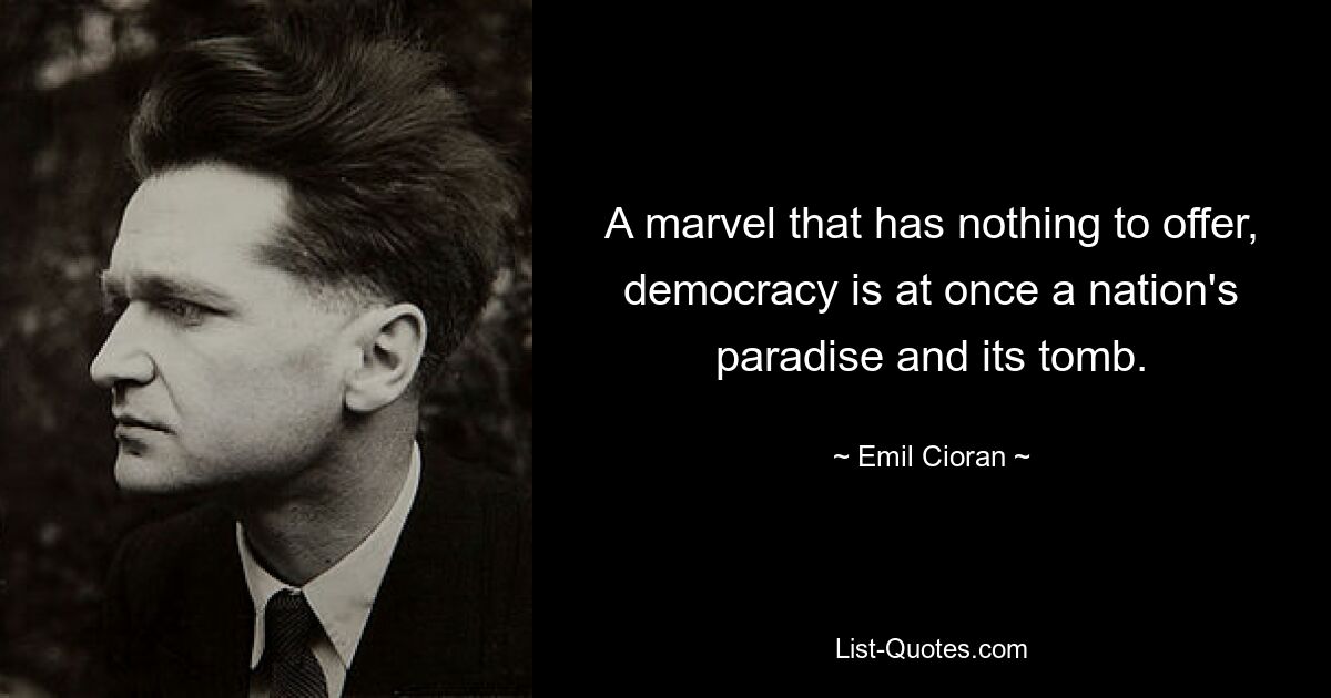 A marvel that has nothing to offer, democracy is at once a nation's paradise and its tomb. — © Emil Cioran