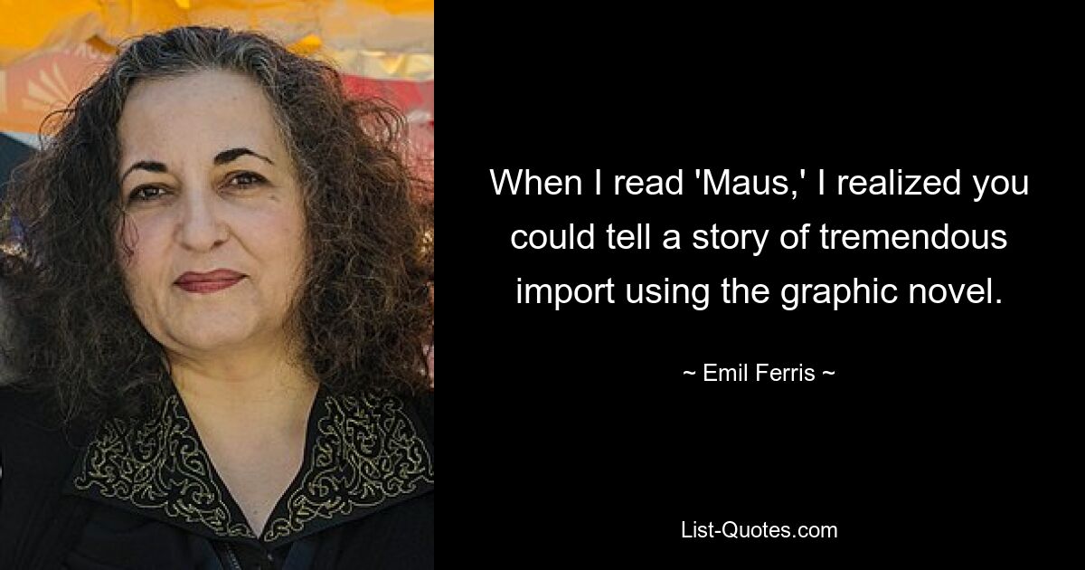 When I read 'Maus,' I realized you could tell a story of tremendous import using the graphic novel. — © Emil Ferris