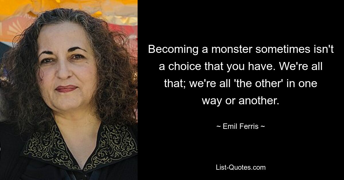 Becoming a monster sometimes isn't a choice that you have. We're all that; we're all 'the other' in one way or another. — © Emil Ferris