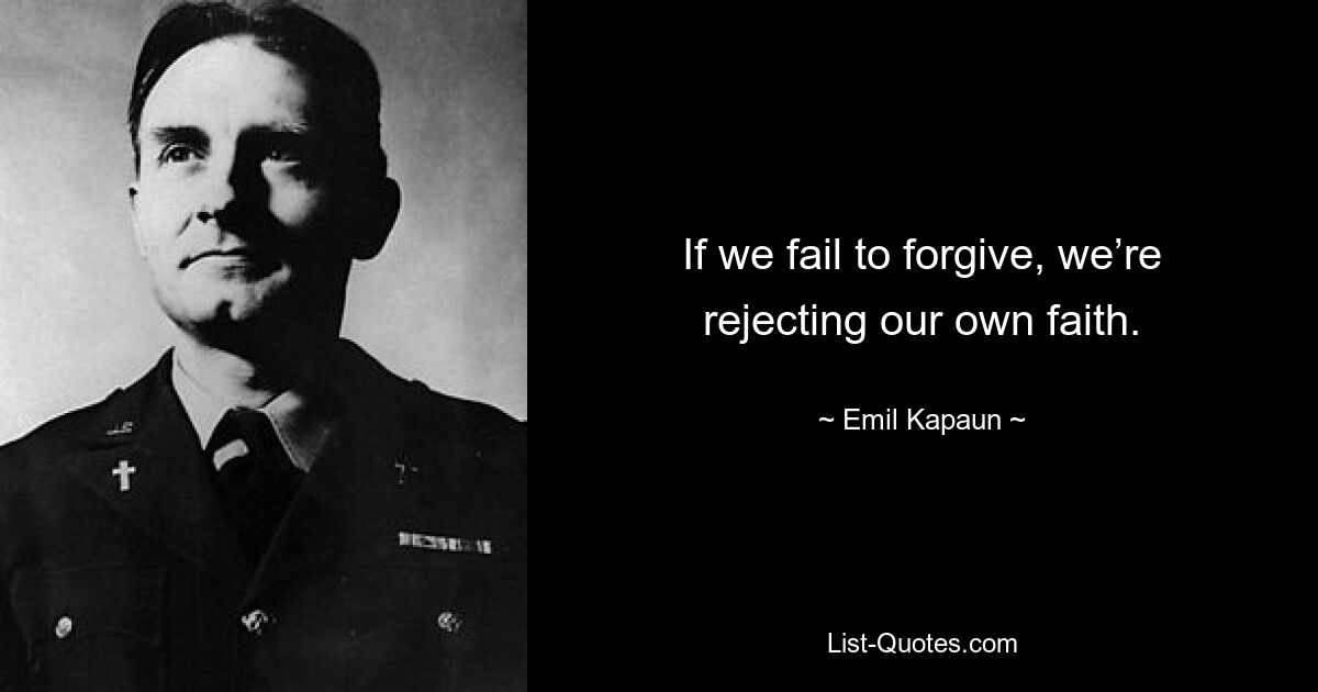 If we fail to forgive, we’re rejecting our own faith. — © Emil Kapaun