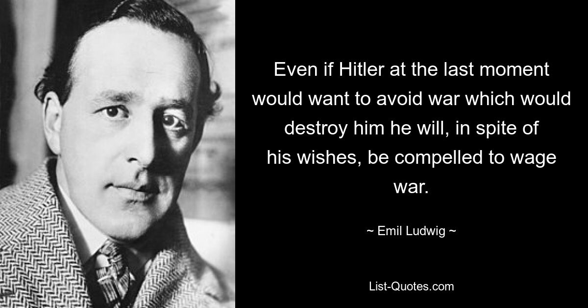 Даже если Гитлер в последний момент захочет избежать войны, которая его уничтожит, он, вопреки своему желанию, будет вынужден вести войну. — © Эмиль Людвиг 