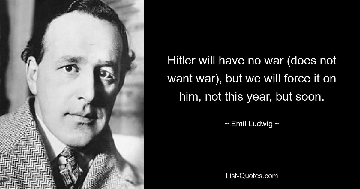 Hitler will have no war (does not want war), but we will force it on him, not this year, but soon. — © Emil Ludwig