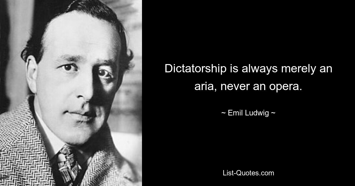 Dictatorship is always merely an aria, never an opera. — © Emil Ludwig