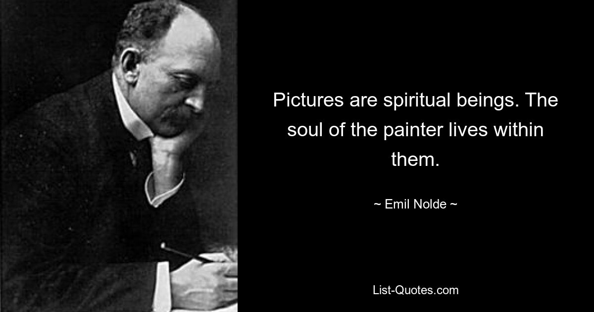 Pictures are spiritual beings. The soul of the painter lives within them. — © Emil Nolde