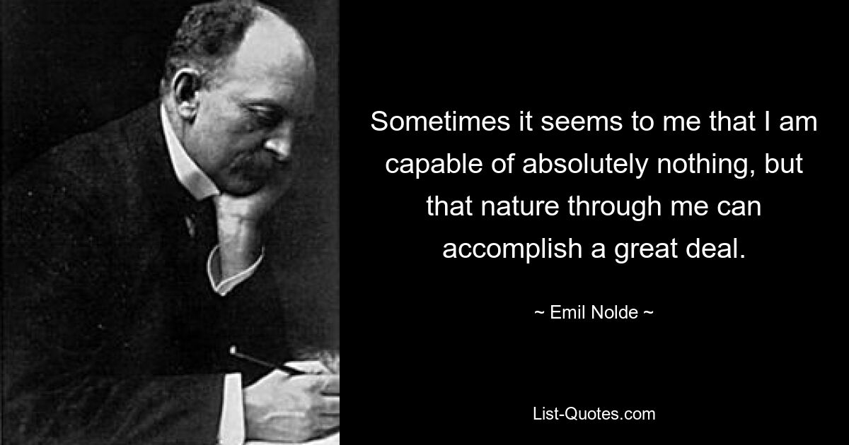 Sometimes it seems to me that I am capable of absolutely nothing, but that nature through me can accomplish a great deal. — © Emil Nolde