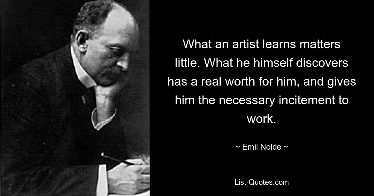 What an artist learns matters little. What he himself discovers has a real worth for him, and gives him the necessary incitement to work. — © Emil Nolde