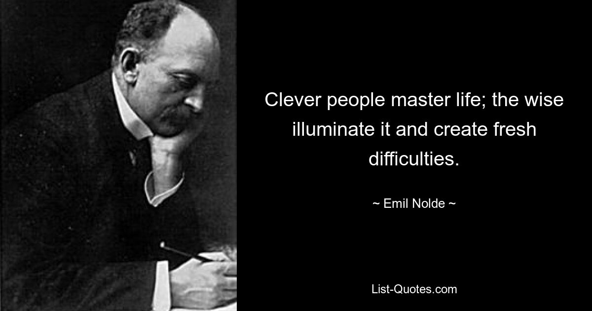 Clever people master life; the wise illuminate it and create fresh difficulties. — © Emil Nolde