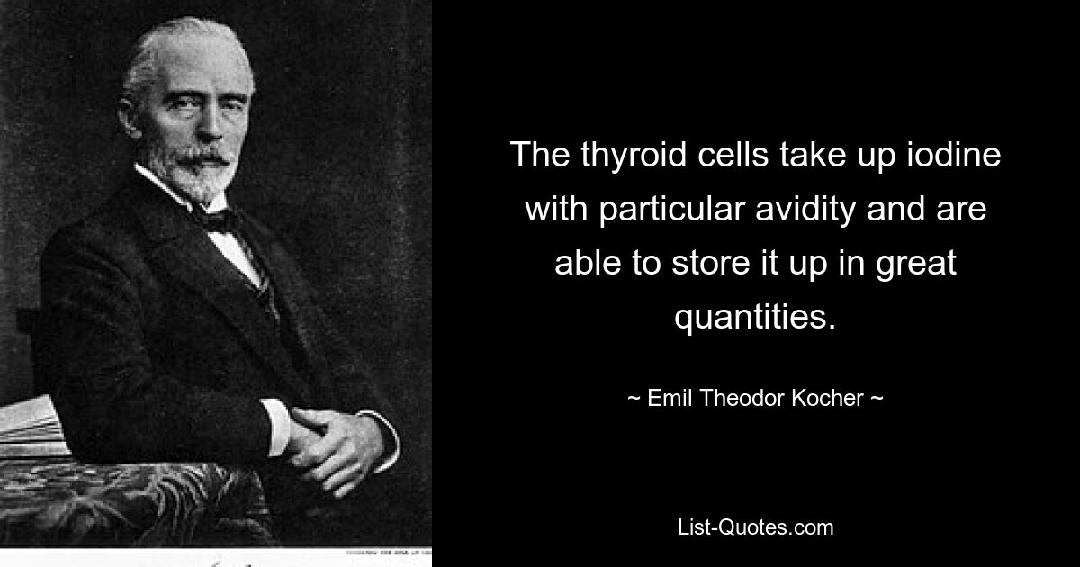 The thyroid cells take up iodine with particular avidity and are able to store it up in great quantities. — © Emil Theodor Kocher