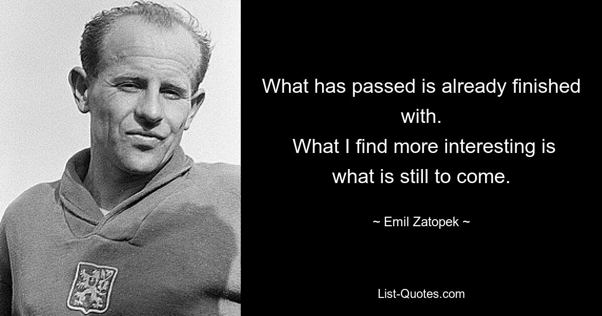 What has passed is already finished with.
 What I find more interesting is what is still to come. — © Emil Zatopek