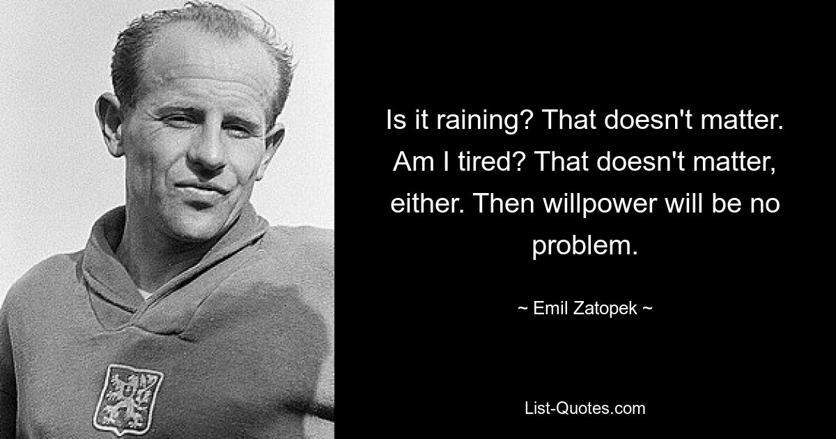 Is it raining? That doesn't matter. Am I tired? That doesn't matter, either. Then willpower will be no problem. — © Emil Zatopek