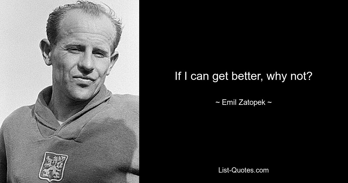 If I can get better, why not? — © Emil Zatopek