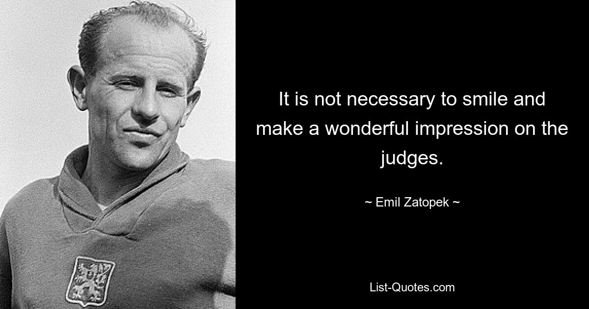 It is not necessary to smile and make a wonderful impression on the judges. — © Emil Zatopek