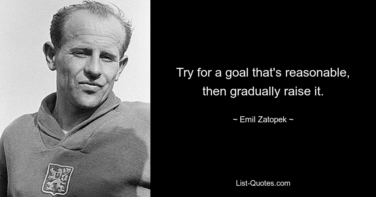 Try for a goal that's reasonable, then gradually raise it. — © Emil Zatopek