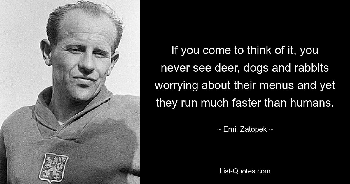 If you come to think of it, you never see deer, dogs and rabbits worrying about their menus and yet they run much faster than humans. — © Emil Zatopek