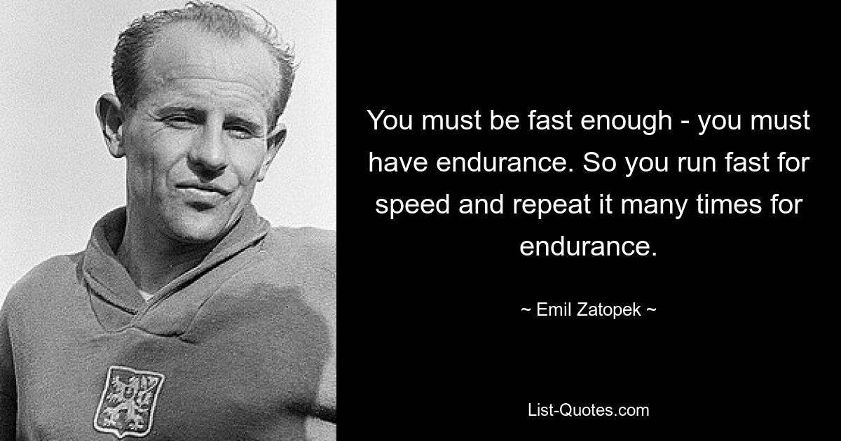 You must be fast enough - you must have endurance. So you run fast for speed and repeat it many times for endurance. — © Emil Zatopek