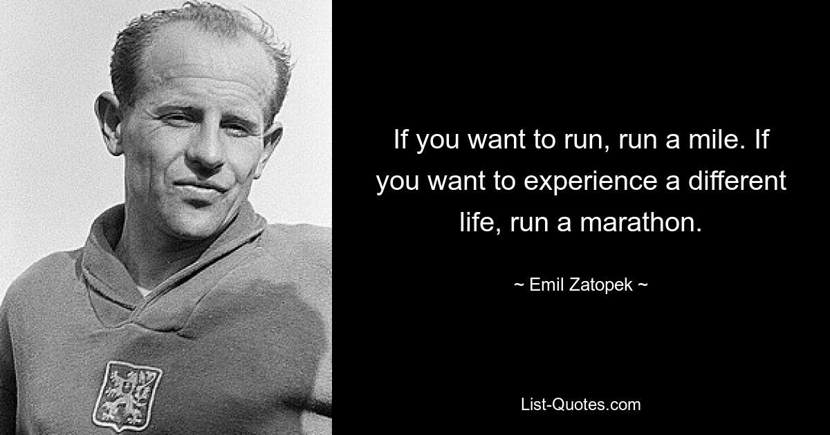 If you want to run, run a mile. If you want to experience a different life, run a marathon. — © Emil Zatopek