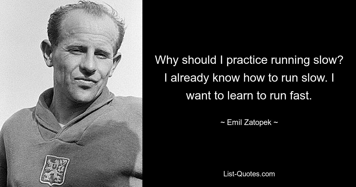 Why should I practice running slow? I already know how to run slow. I want to learn to run fast. — © Emil Zatopek