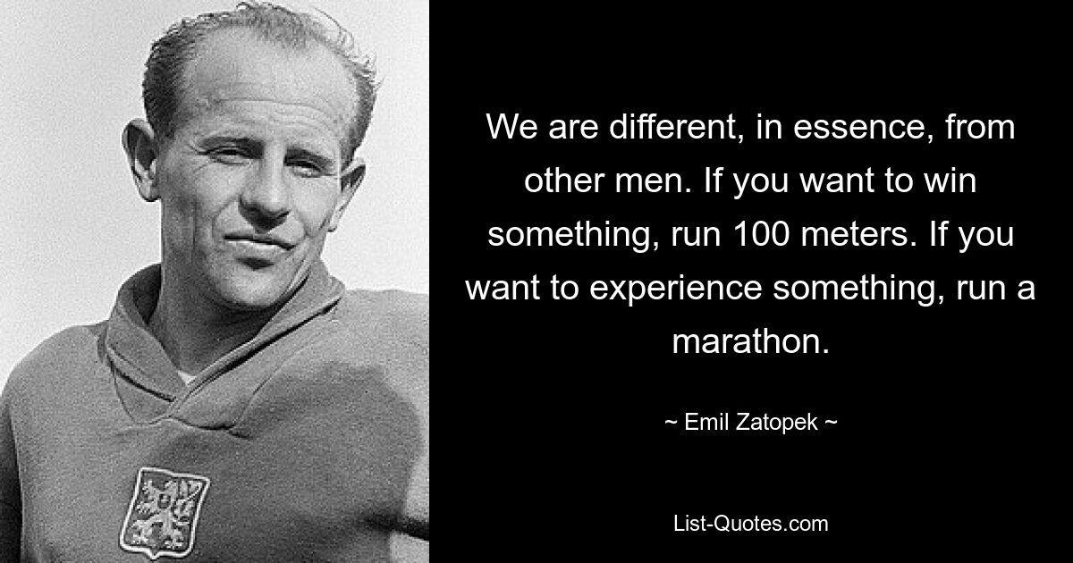 We are different, in essence, from other men. If you want to win something, run 100 meters. If you want to experience something, run a marathon. — © Emil Zatopek