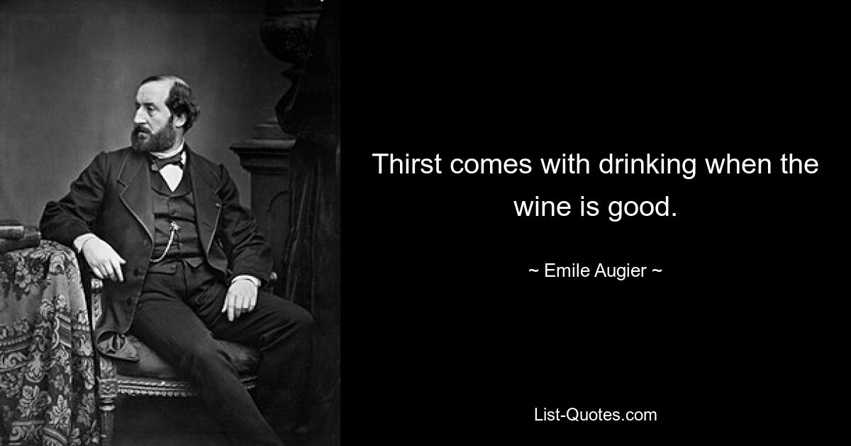 Thirst comes with drinking when the wine is good. — © Emile Augier