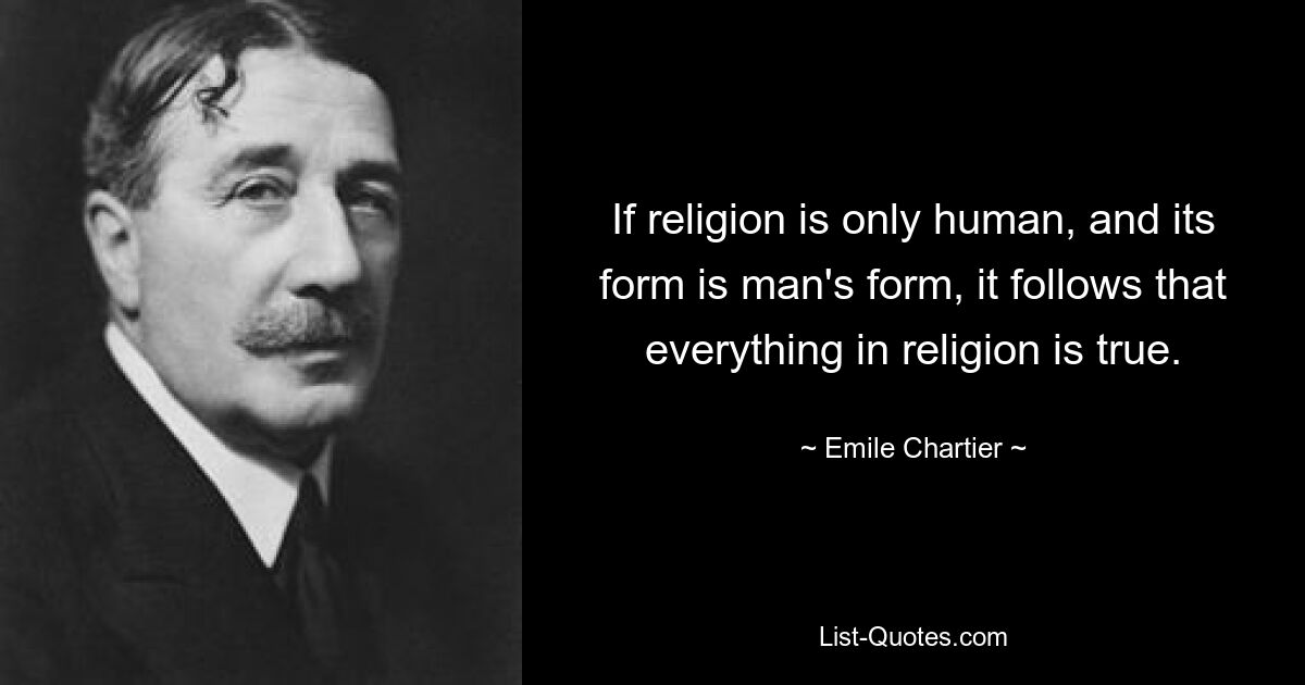 If religion is only human, and its form is man's form, it follows that everything in religion is true. — © Emile Chartier