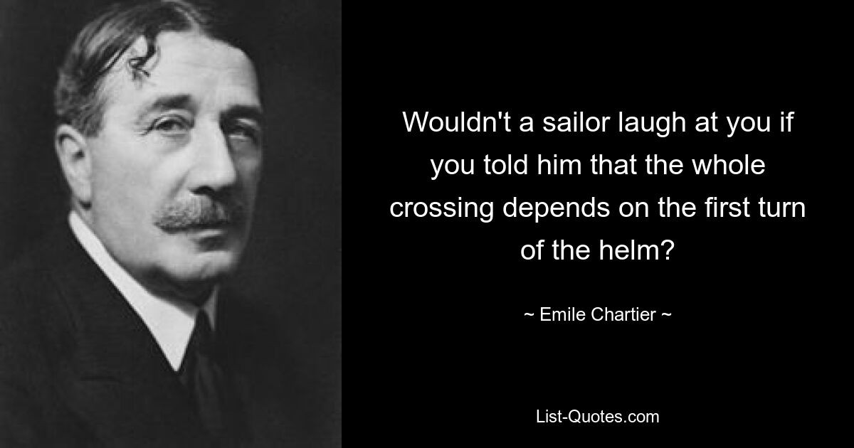 Wouldn't a sailor laugh at you if you told him that the whole crossing depends on the first turn of the helm? — © Emile Chartier