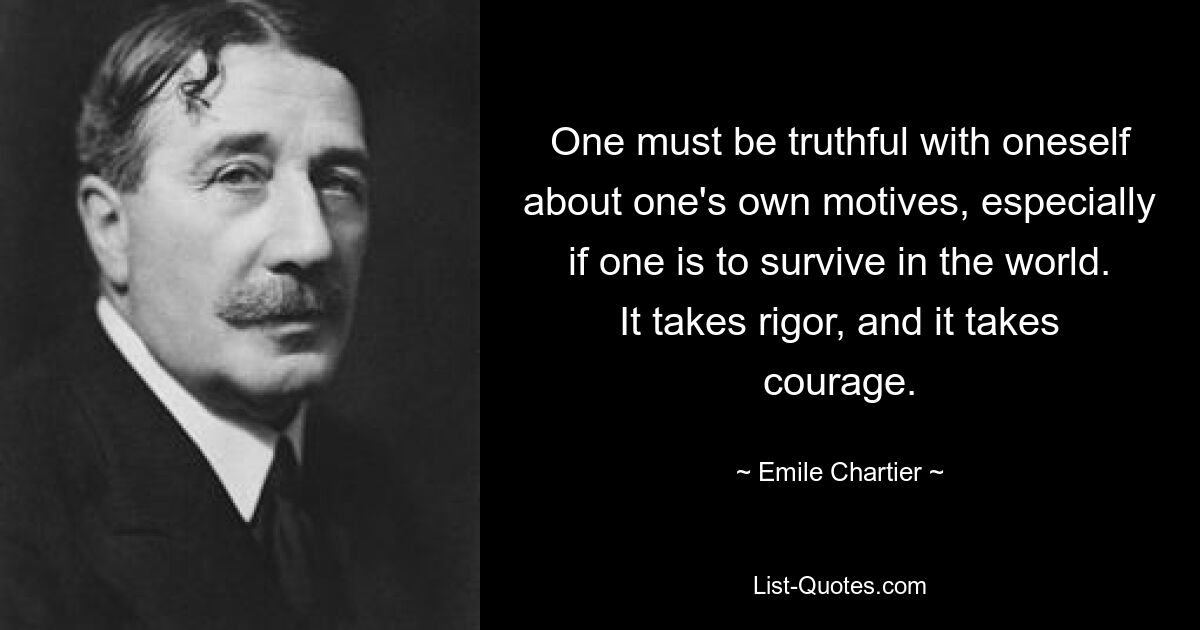 One must be truthful with oneself about one's own motives, especially if one is to survive in the world. It takes rigor, and it takes courage. — © Emile Chartier