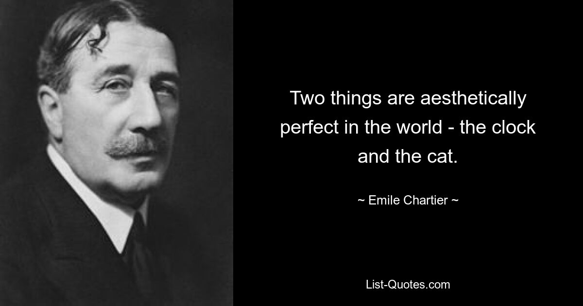 Two things are aesthetically perfect in the world - the clock and the cat. — © Emile Chartier