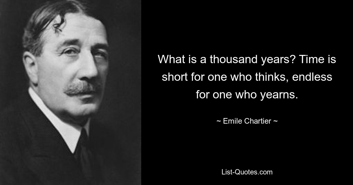 What is a thousand years? Time is short for one who thinks, endless for one who yearns. — © Emile Chartier