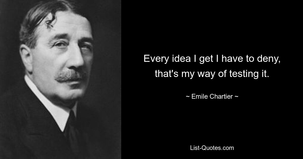 Every idea I get I have to deny, that's my way of testing it. — © Emile Chartier