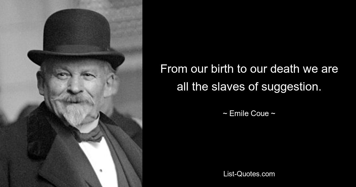 From our birth to our death we are all the slaves of suggestion. — © Emile Coue