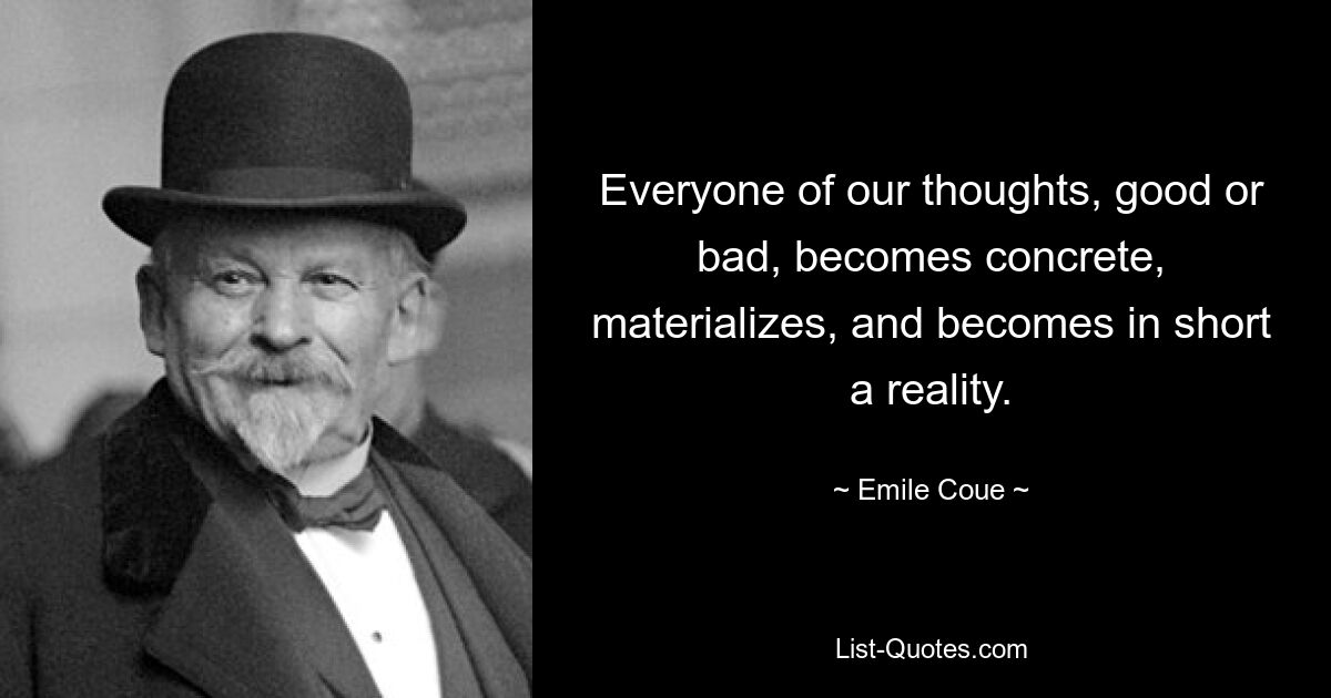 Everyone of our thoughts, good or bad, becomes concrete, materializes, and becomes in short a reality. — © Emile Coue