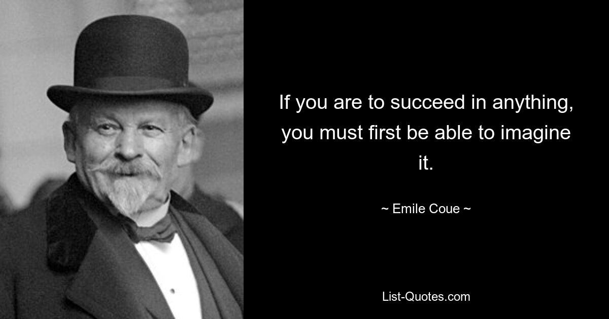 If you are to succeed in anything, you must first be able to imagine it. — © Emile Coue